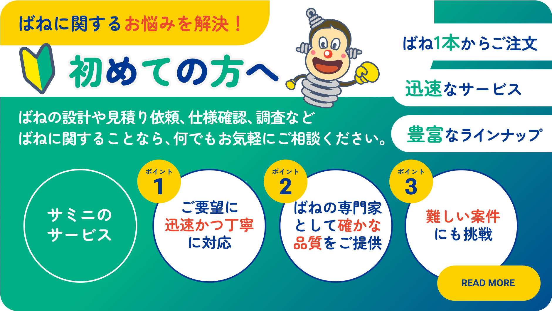 ばねに関するお悩みを解決！ 初めての方へ ばね1本からご注文 迅速なサービス 豊富なラインナップ